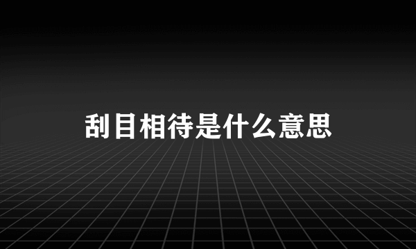 刮目相待是什么意思