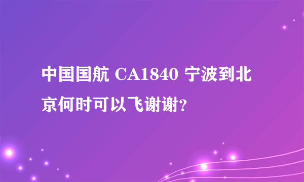 中国国航 CA1840 宁波到北京何时可以飞谢谢？