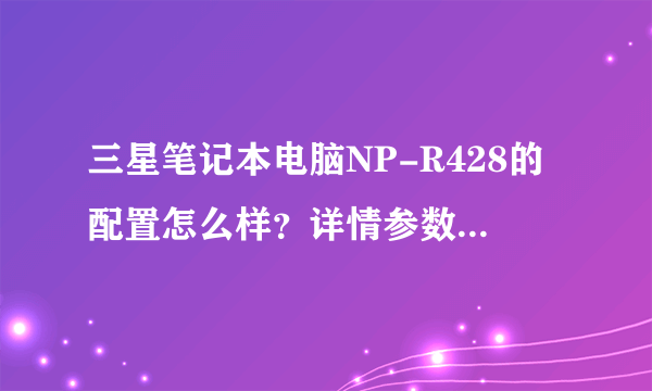 三星笔记本电脑NP-R428的配置怎么样？详情参数是怎么样的？具体价格是多少？