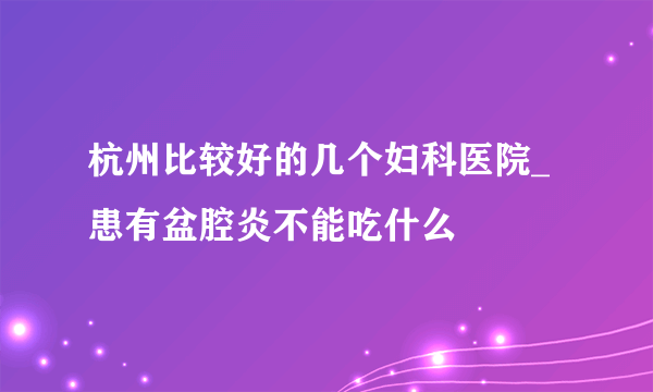 杭州比较好的几个妇科医院_患有盆腔炎不能吃什么