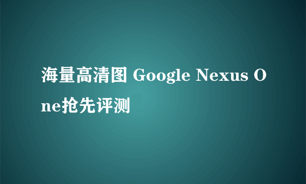 海量高清图 Google Nexus One抢先评测