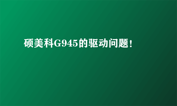 硕美科G945的驱动问题！