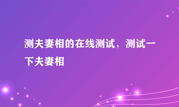 测夫妻相的在线测试，测试一下夫妻相