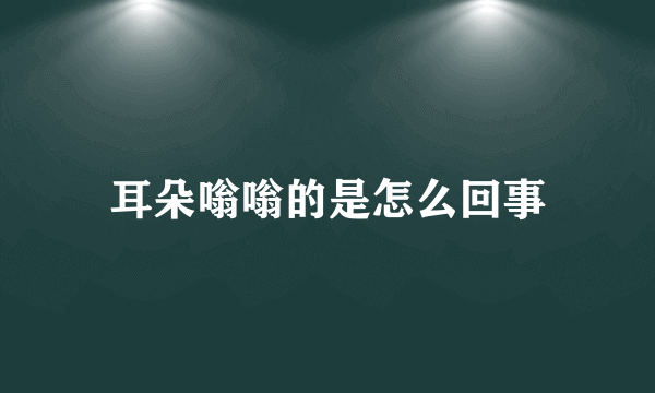 耳朵嗡嗡的是怎么回事