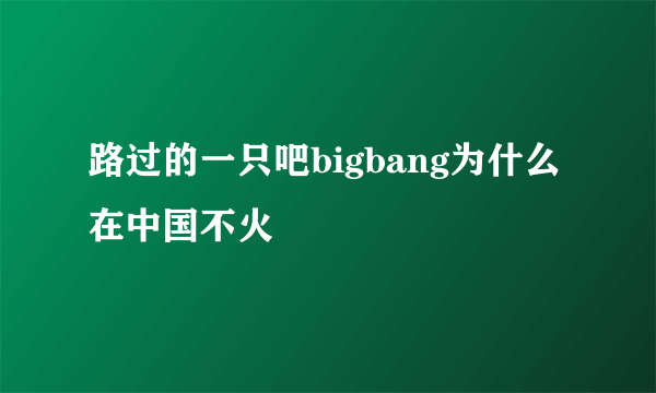 路过的一只吧bigbang为什么在中国不火