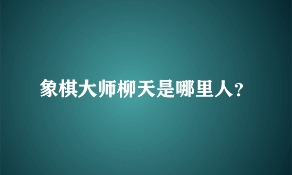 象棋大师柳天是哪里人？