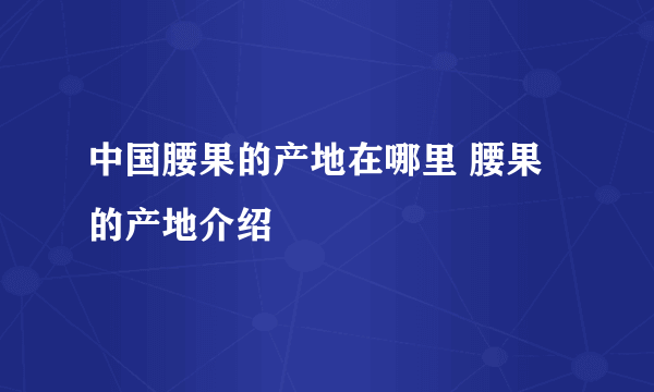 中国腰果的产地在哪里 腰果的产地介绍