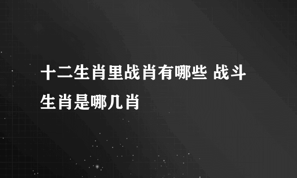 十二生肖里战肖有哪些 战斗生肖是哪几肖