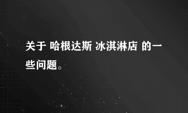 关于 哈根达斯 冰淇淋店 的一些问题。