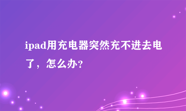 ipad用充电器突然充不进去电了，怎么办？