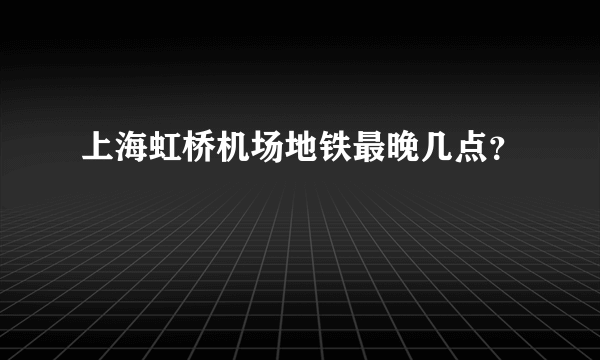 上海虹桥机场地铁最晚几点？