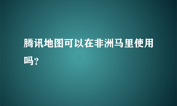 腾讯地图可以在非洲马里使用吗？