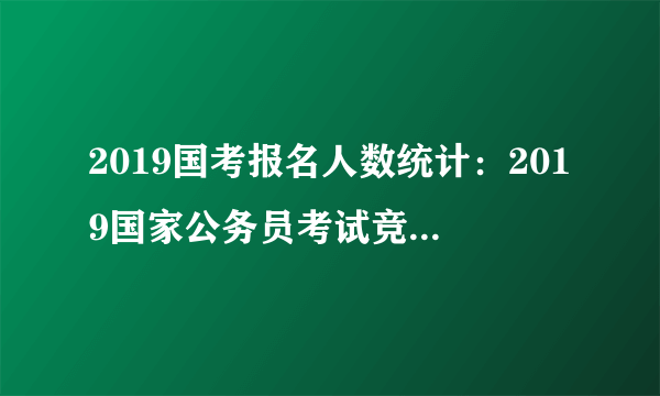 2019国考报名人数统计：2019国家公务员考试竞争比最高的十大部门