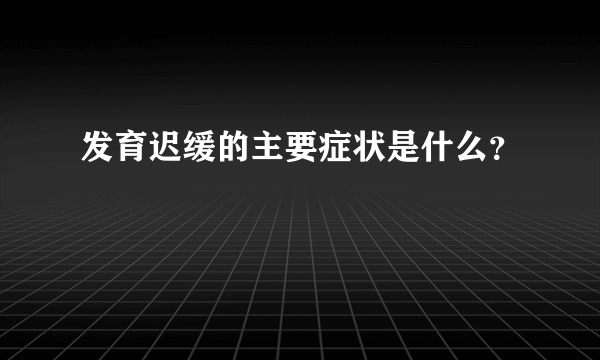 发育迟缓的主要症状是什么？