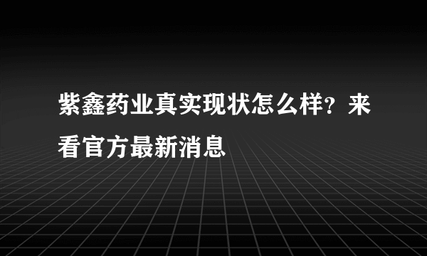 紫鑫药业真实现状怎么样？来看官方最新消息