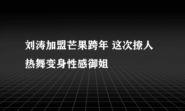 刘涛加盟芒果跨年 这次撩人热舞变身性感御姐