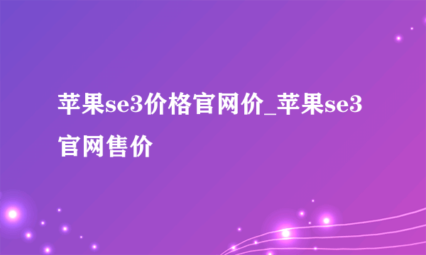 苹果se3价格官网价_苹果se3官网售价