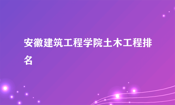 安徽建筑工程学院土木工程排名