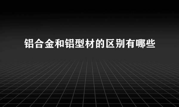 铝合金和铝型材的区别有哪些