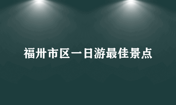 福卅市区一日游最佳景点