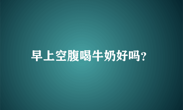 早上空腹喝牛奶好吗？