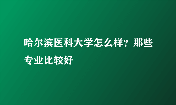 哈尔滨医科大学怎么样？那些专业比较好