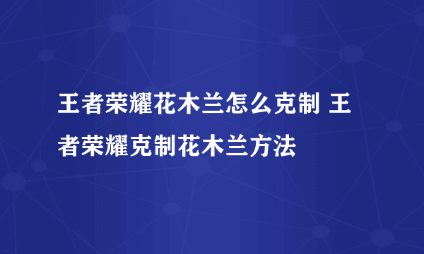 王者荣耀花木兰怎么克制 王者荣耀克制花木兰方法