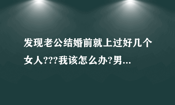 发现老公结婚前就上过好几个女人???我该怎么办?男人进来回答