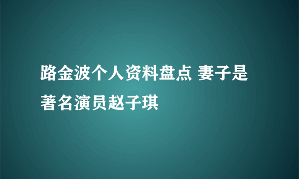 路金波个人资料盘点 妻子是著名演员赵子琪