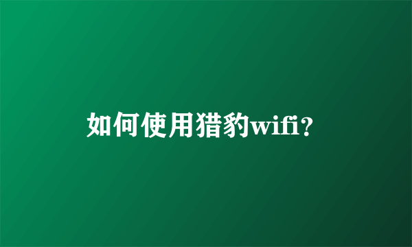 如何使用猎豹wifi？