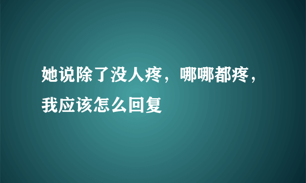 她说除了没人疼，哪哪都疼，我应该怎么回复