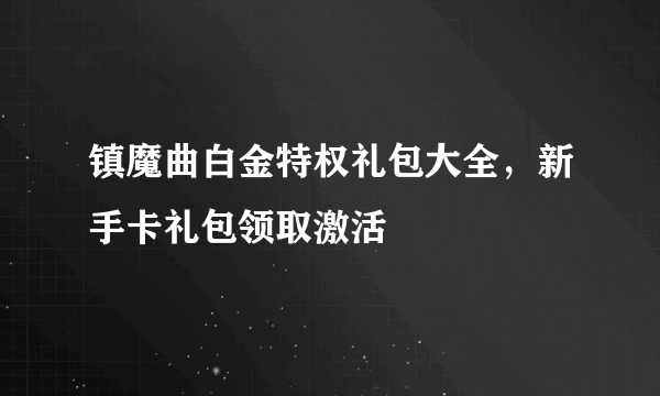 镇魔曲白金特权礼包大全，新手卡礼包领取激活