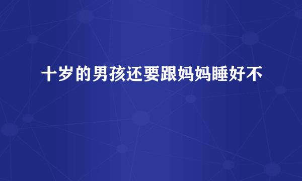 十岁的男孩还要跟妈妈睡好不