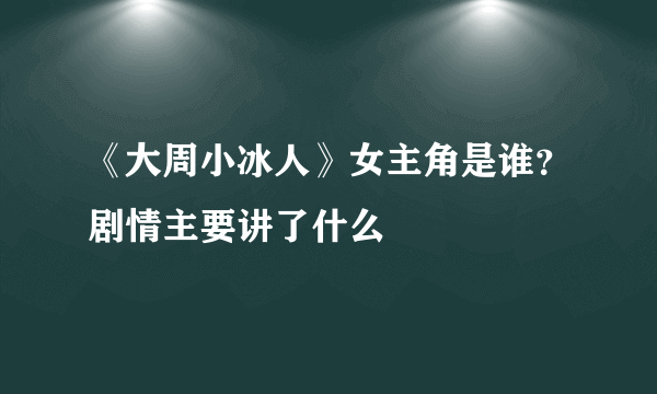 《大周小冰人》女主角是谁？剧情主要讲了什么