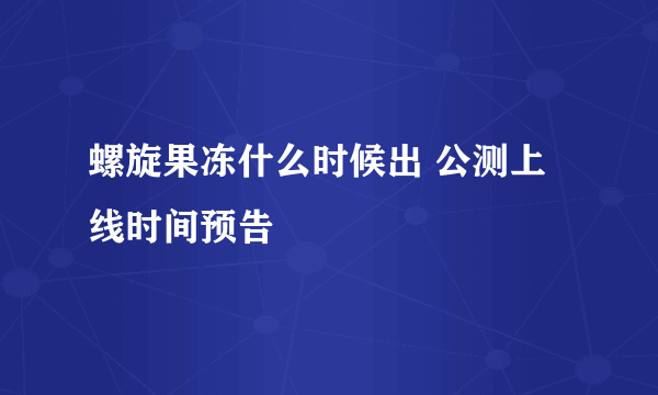 螺旋果冻什么时候出 公测上线时间预告