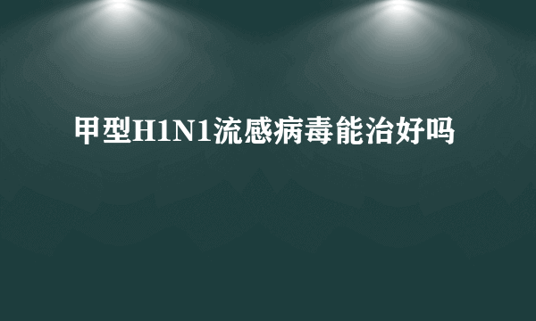 甲型H1N1流感病毒能治好吗