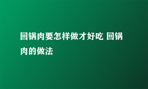 回锅肉要怎样做才好吃 回锅肉的做法