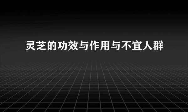 灵芝的功效与作用与不宜人群