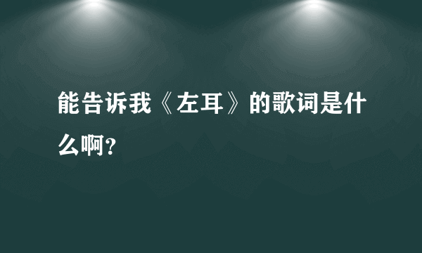 能告诉我《左耳》的歌词是什么啊？