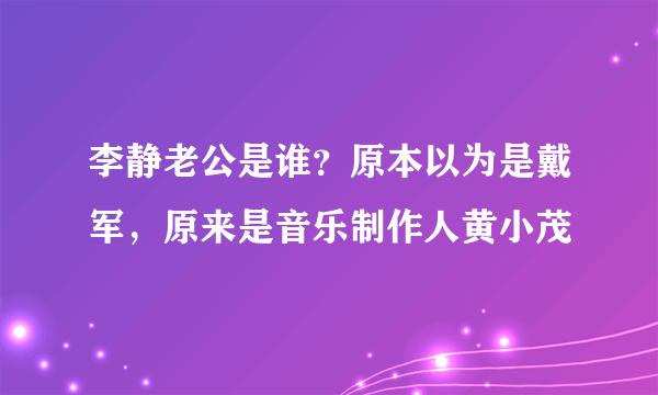 李静老公是谁？原本以为是戴军，原来是音乐制作人黄小茂