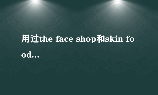 用过the face shop和skin food的姐妹觉得哪个牌子好