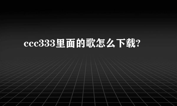 ccc333里面的歌怎么下载?