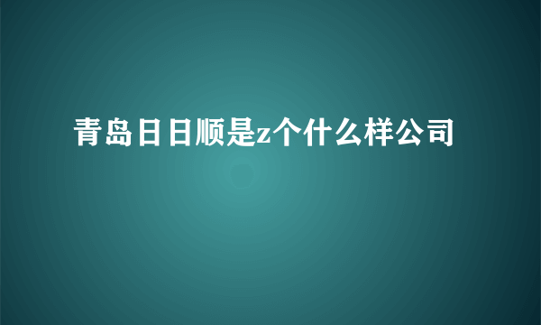 青岛日日顺是z个什么样公司