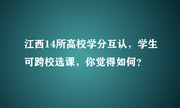 江西14所高校学分互认，学生可跨校选课，你觉得如何？