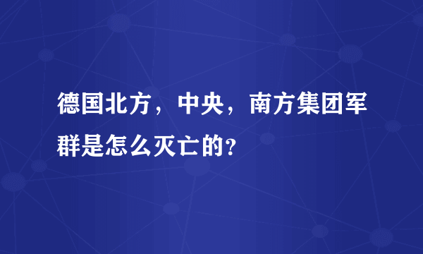 德国北方，中央，南方集团军群是怎么灭亡的？