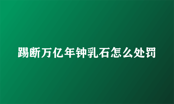 踢断万亿年钟乳石怎么处罚