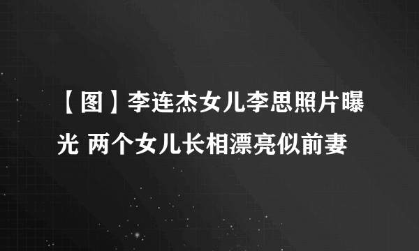 【图】李连杰女儿李思照片曝光 两个女儿长相漂亮似前妻