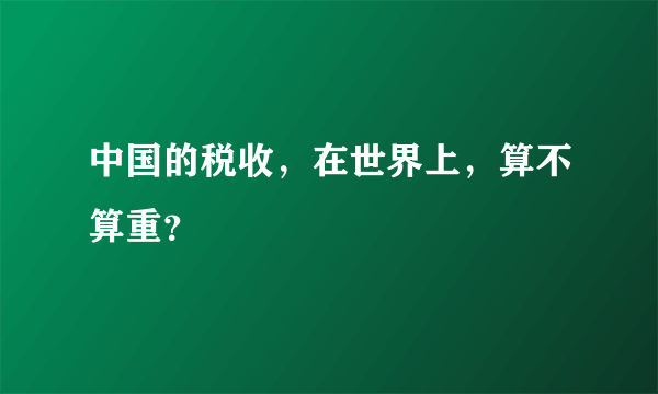 中国的税收，在世界上，算不算重？