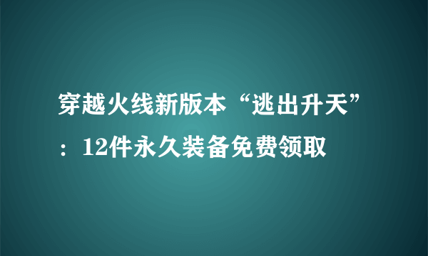 穿越火线新版本“逃出升天”：12件永久装备免费领取