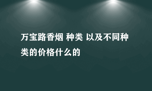 万宝路香烟 种类 以及不同种类的价格什么的